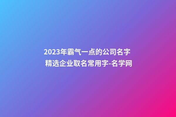2023年霸气一点的公司名字 精选企业取名常用字-名学网-第1张-公司起名-玄机派